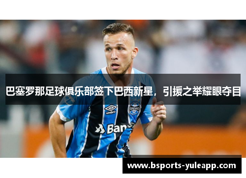 巴塞罗那足球俱乐部签下巴西新星，引援之举耀眼夺目