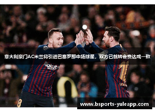 意大利豪门AC米兰将引进巴塞罗那中场球星，双方已就转会费达成一致