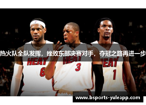 热火队全队发挥，挫败东部决赛对手，夺冠之路再进一步