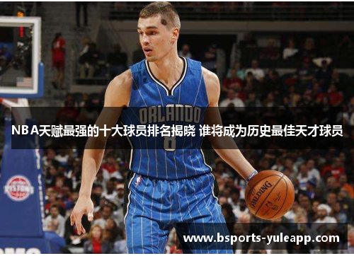 NBA天赋最强的十大球员排名揭晓 谁将成为历史最佳天才球员