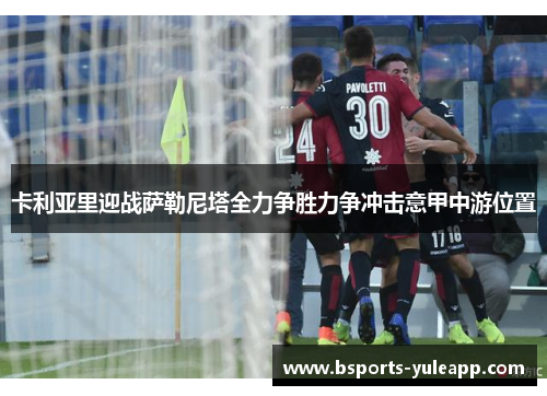 卡利亚里迎战萨勒尼塔全力争胜力争冲击意甲中游位置