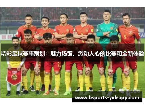 精彩足球赛事策划：魅力场馆、激动人心的比赛和全新体验