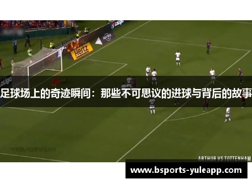 足球场上的奇迹瞬间：那些不可思议的进球与背后的故事