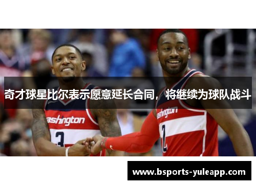 奇才球星比尔表示愿意延长合同，将继续为球队战斗