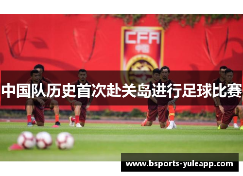 中国队历史首次赴关岛进行足球比赛
