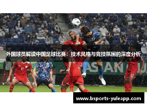 外国球员解读中国足球比赛：技术风格与竞技氛围的深度分析