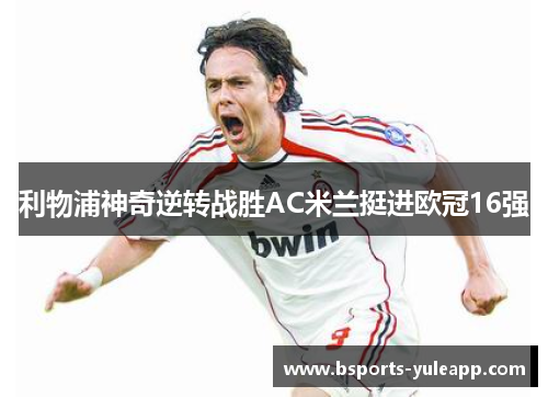 利物浦神奇逆转战胜AC米兰挺进欧冠16强