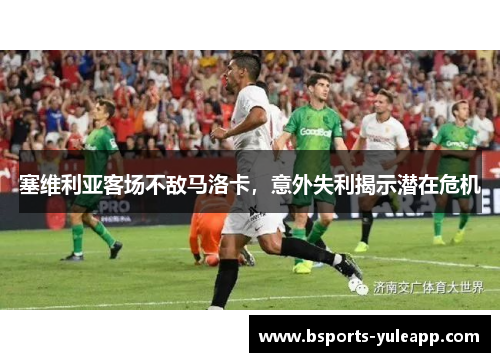塞维利亚客场不敌马洛卡，意外失利揭示潜在危机