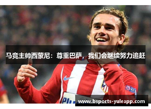 马竞主帅西蒙尼：尊重巴萨，我们会继续努力追赶
