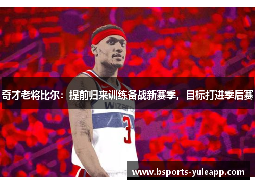 奇才老将比尔：提前归来训练备战新赛季，目标打进季后赛