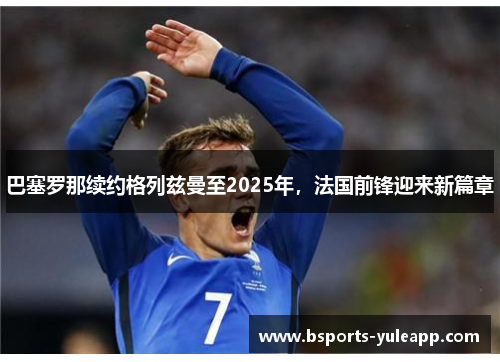 巴塞罗那续约格列兹曼至2025年，法国前锋迎来新篇章
