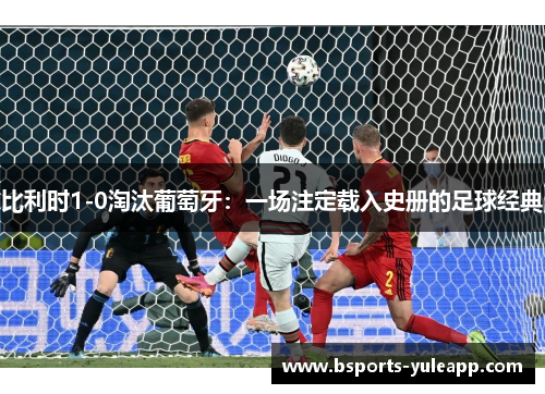 比利时1-0淘汰葡萄牙：一场注定载入史册的足球经典
