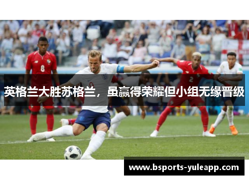 英格兰大胜苏格兰，虽赢得荣耀但小组无缘晋级