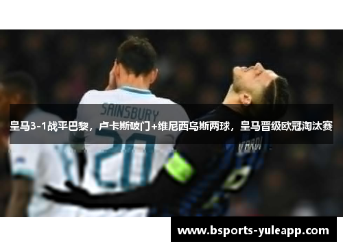 皇马3-1战平巴黎，卢卡斯破门+维尼西乌斯两球，皇马晋级欧冠淘汰赛