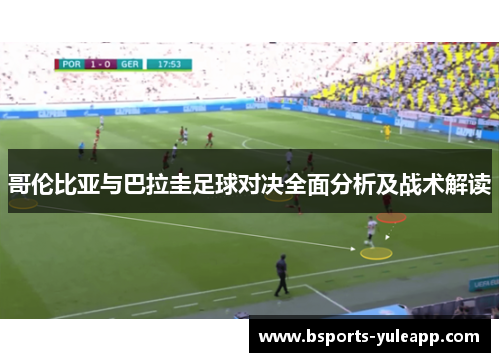 哥伦比亚与巴拉圭足球对决全面分析及战术解读