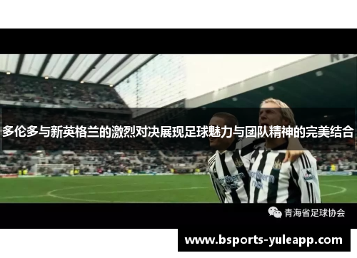 多伦多与新英格兰的激烈对决展现足球魅力与团队精神的完美结合