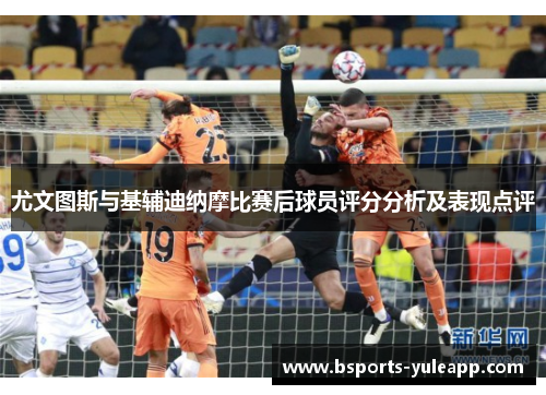 尤文图斯与基辅迪纳摩比赛后球员评分分析及表现点评