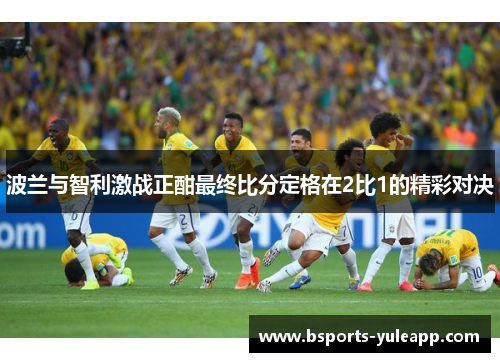 波兰与智利激战正酣最终比分定格在2比1的精彩对决