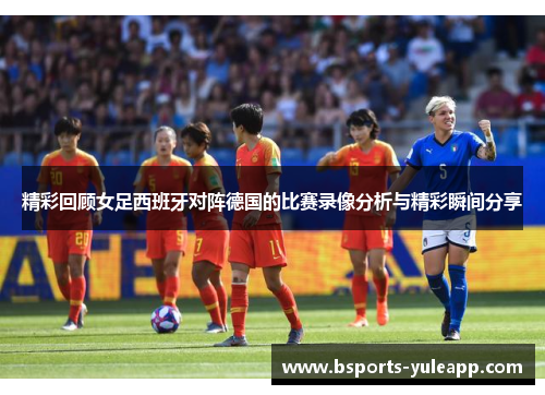 精彩回顾女足西班牙对阵德国的比赛录像分析与精彩瞬间分享