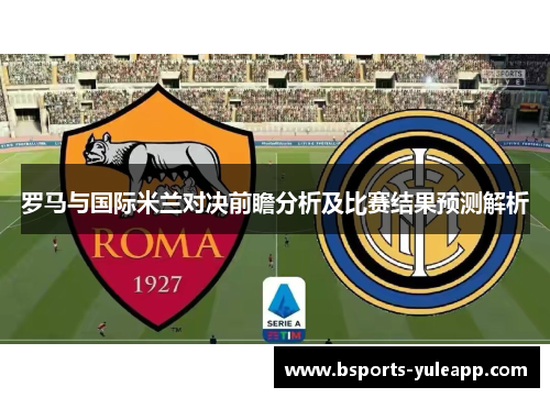 罗马与国际米兰对决前瞻分析及比赛结果预测解析