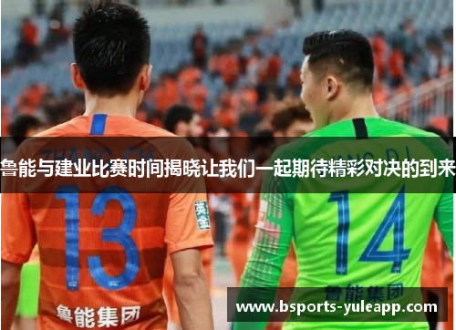 鲁能与建业比赛时间揭晓让我们一起期待精彩对决的到来